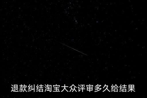 淘寶關于大眾評審什么時候生效，退款糾結(jié)淘寶大眾評審多久給結(jié)果