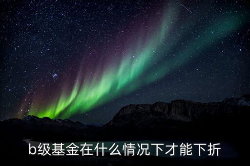 分級b類基金什么價(jià)格會(huì)下折，什么情況基金分基級b會(huì)下折
