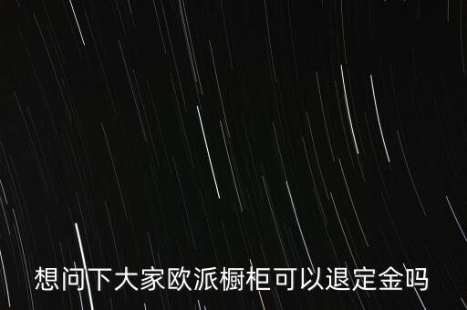 退歐派是什么意思，想問下大家歐派櫥柜可以退定金嗎