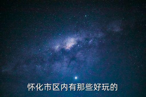 策克口岸有什么好玩的地方，懷化市區(qū)內(nèi)有那些好玩的