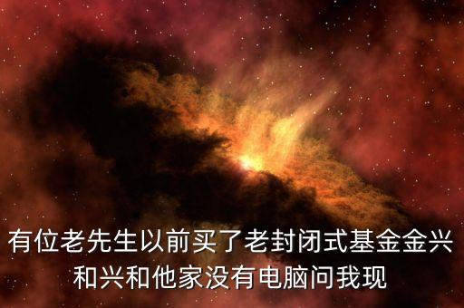 有位老先生以前買了老封閉式基金金興和興和他家沒(méi)有電腦問(wèn)我現(xiàn)