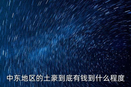 中東富豪富到什么程度，當(dāng)前中東地區(qū)最富裕的國家 A伊拉克 B敘利亞 C沙特阿拉伯