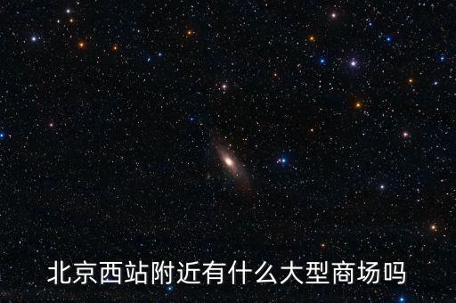北京西邊有什么大商場，北京西站附近商場最好是知名的超市