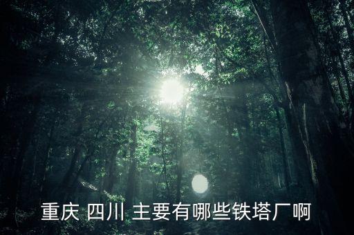 常熟鐵塔廠都是焊什么，重慶 四川 主要有哪些鐵塔廠啊