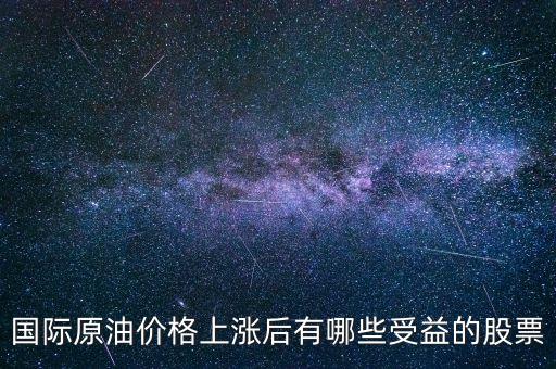 原油漲買什么股，國際原油價格上漲后有哪些受益的股票