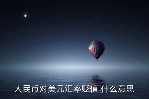 人民幣兌美元貶值什么意思，人民幣對(duì)美元匯率貶值 什么意思