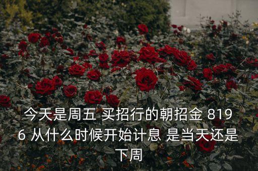 今天是周五 買招行的朝招金 8196 從什么時候開始計(jì)息 是當(dāng)天還是下周