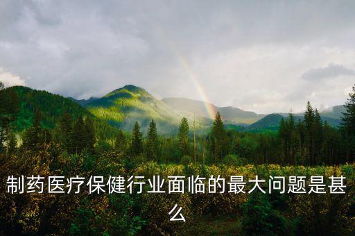 2016年藥品行業(yè)有什么困難，制藥醫(yī)療保健行業(yè)面臨的最大問題是甚么