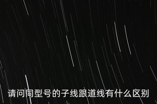 請(qǐng)問(wèn)同型號(hào)的子線跟道線有什么區(qū)別