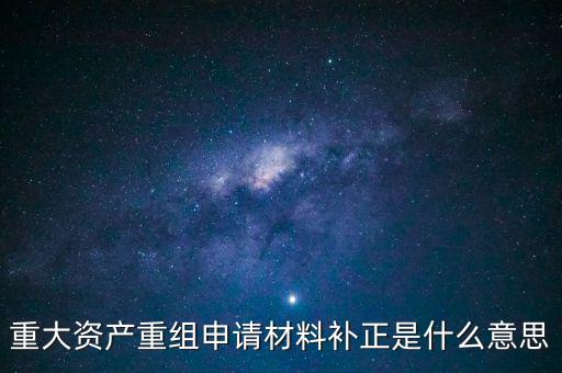 重大資產(chǎn)重組申請材料補(bǔ)正是什么意思