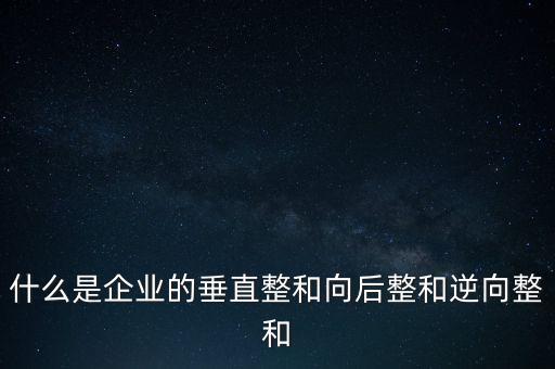 什么是橫向產(chǎn)業(yè)鏈，什么是企業(yè)的垂直整和向后整和逆向整和
