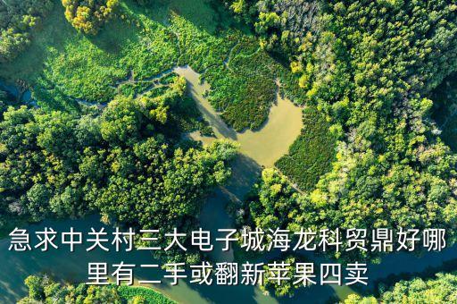 中關(guān)村科貿(mào)電子城4層賣什么，急求中關(guān)村三大電子城海龍科貿(mào)鼎好哪里有二手或翻新蘋果四賣