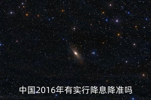 中國2016什么時候降息，中國2016年有實行降息降準(zhǔn)嗎