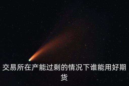 產(chǎn)能過剩時用什么商業(yè)模式好，交易所在產(chǎn)能過剩的情況下誰能用好期貨