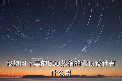 穹頂計(jì)劃是什么意思，我想問下美的G50蒸箱的穹頂設(shè)計(jì)有什么用