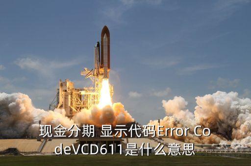 招商現(xiàn)金分期Vcd613什么意思，現(xiàn)金分期 顯示代碼Error CodeVCD611是什么意思