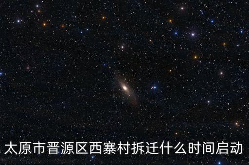 晉源區(qū)古寨什么時(shí)候拆，太原市晉源區(qū)西寨村拆遷什么時(shí)間啟動(dòng)