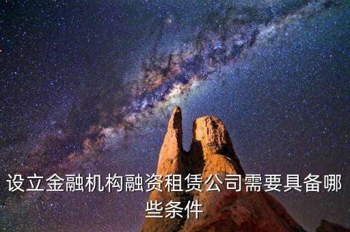 開(kāi)融資公司有什么規(guī)定，設(shè)立金融機(jī)構(gòu)融資租賃公司需要具備哪些條件
