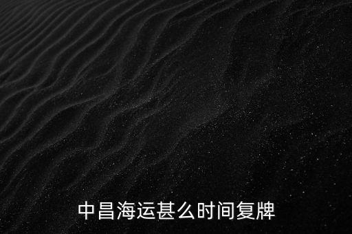 st中昌什么時(shí)候復(fù)牌，中昌海運(yùn)甚么時(shí)間復(fù)牌