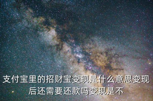 招財寶還款是什么，支付寶里的招財寶變現(xiàn)是什么意思變現(xiàn)后還需要還款嗎變現(xiàn)是不