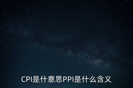 什么是cpi什么是ppi，CPI和PPI分別是什么意思