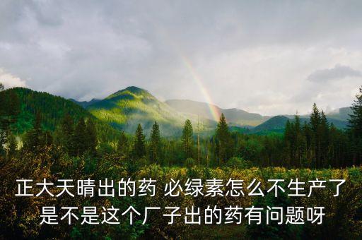 正大天晴為什么不上市，正大天晴出的藥 必綠素怎么不生產(chǎn)了 是不是這個廠子出的藥有問題呀