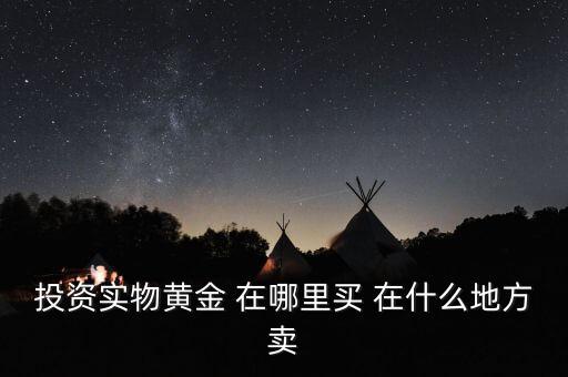 投資買金條到時(shí)候到什么地方賣，投資實(shí)物黃金 在哪里買 在什么地方賣