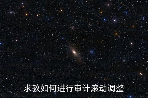 審計(jì)滾調(diào)是什么，在做本期審計(jì)時候如何關(guān)注前期的滾動調(diào)整