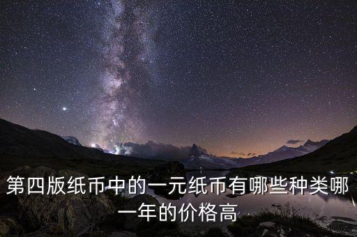 有什么樣的一元人民幣，第四版紙幣中的一元紙幣有哪些種類哪一年的價格高