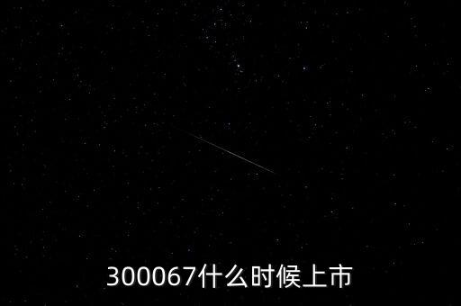 512663什么時(shí)候上市，300067什么時(shí)候上市