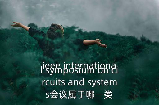 什么是一類會(huì)議，ieee international symposium on circuits and systems會(huì)議屬于哪一類