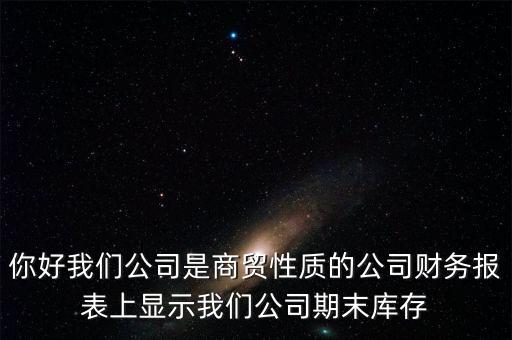 你好我們公司是商貿(mào)性質(zhì)的公司財務報表上顯示我們公司期末庫存