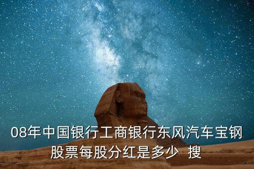 東風(fēng)汽車什么時(shí)候分紅，08年中國銀行工商銀行東風(fēng)汽車寶鋼股票每股分紅是多少  搜