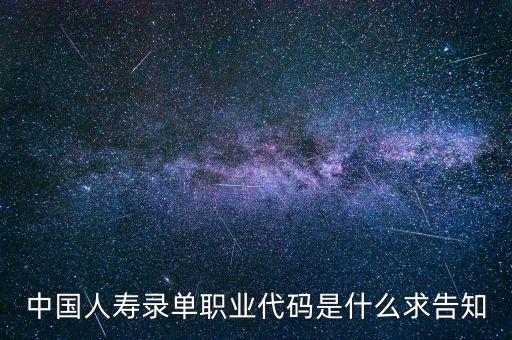 職工代碼是什么，中國人壽錄單職業(yè)代碼是什么求告知