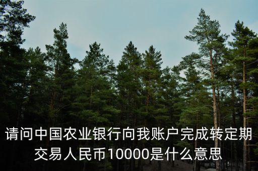 請問中國農業(yè)銀行向我賬戶完成轉定期交易人民幣10000是什么意思