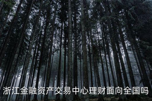 浙江金融資產(chǎn)交易中心是什么性質(zhì)，浙江金融資產(chǎn)交易中心理財面向全國嗎
