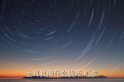 土耳其使用什么貨幣，現(xiàn)在土耳其用什么貨幣
