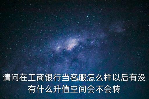 請(qǐng)問在工商銀行當(dāng)客服怎么樣以后有沒有什么升值空間會(huì)不會(huì)轉(zhuǎn)