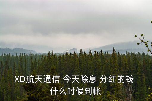 xd股票分紅什么時候到賬，XD航天通信 今天除息 分紅的錢 什么時候到帳