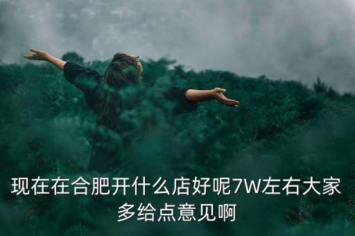 在合肥七萬做什么買賣，如果你有7萬塊現(xiàn)在能做個(gè)什么小生意