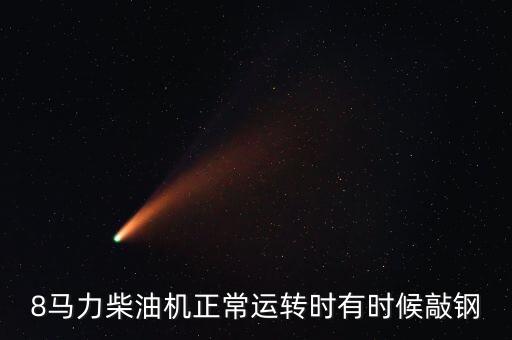 八鋼效益什么時(shí)候好起來，8馬力柴油機(jī)正常運(yùn)轉(zhuǎn)時(shí)有時(shí)候敲鋼