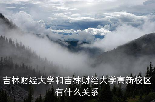 吉林財經(jīng)大學和吉林財經(jīng)大學高新校區(qū)有什么關(guān)系