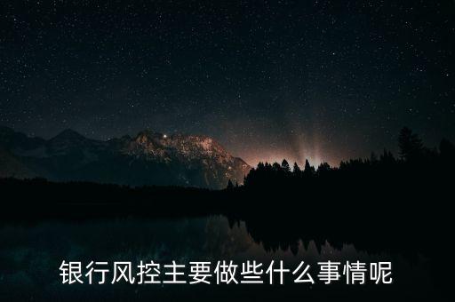 銀行風(fēng)控主要做什么，銀行風(fēng)控主要做些什么事情呢