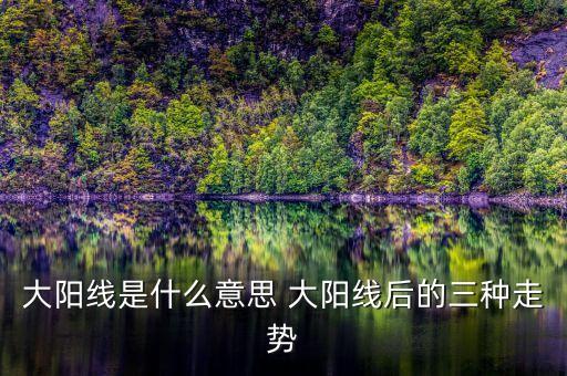 股票大陽線是什么意思，大陽線是什么意思 大陽線后的三種走勢