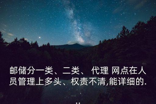 郵儲(chǔ)分一類、二類、 代理 網(wǎng)點(diǎn)在人員管理上多頭、權(quán)責(zé)不清,能詳細(xì)的...