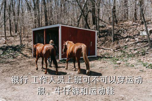  銀行 工作人員上班可不可以穿運(yùn)動服、牛仔褲和運(yùn)動鞋