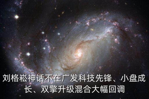 劉格崧神話不在廣發(fā)科技先鋒、小盤成長、雙擎升級(jí)混合大幅回調(diào)