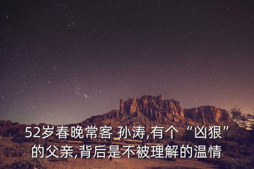 52歲春晚?？?孫濤,有個“兇狠”的父親,背后是不被理解的溫情
