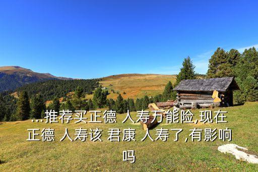 ...推薦買正德 人壽萬能險,現在正德 人壽該 君康 人壽了,有影響嗎