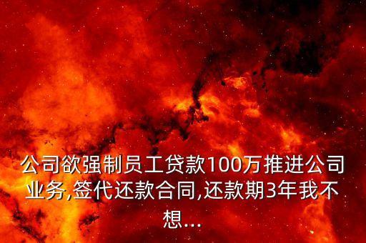 公司欲強制員工貸款100萬推進(jìn)公司業(yè)務(wù),簽代還款合同,還款期3年我不想...